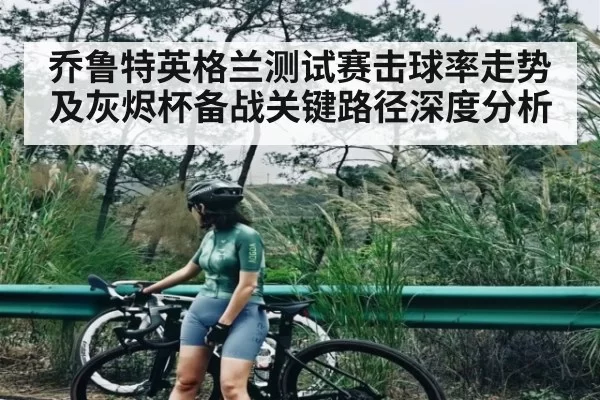 乔鲁特英格兰测试赛击球率走势及灰烬杯备战关键路径深度分析